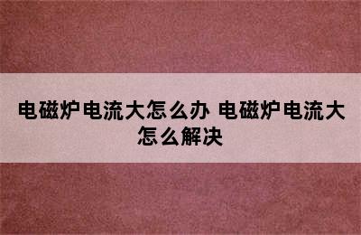 电磁炉电流大怎么办 电磁炉电流大怎么解决